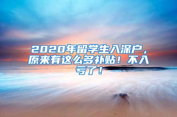 2020年留學(xué)生入深戶，原來有這么多補貼！不入虧了！