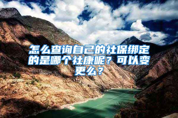 怎么查詢(xún)自己的社保綁定的是哪個(gè)社康呢？可以變更么？