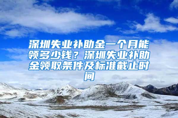 深圳失業(yè)補(bǔ)助金一個(gè)月能領(lǐng)多少錢(qián)？深圳失業(yè)補(bǔ)助金領(lǐng)取條件及標(biāo)準(zhǔn)截止時(shí)間