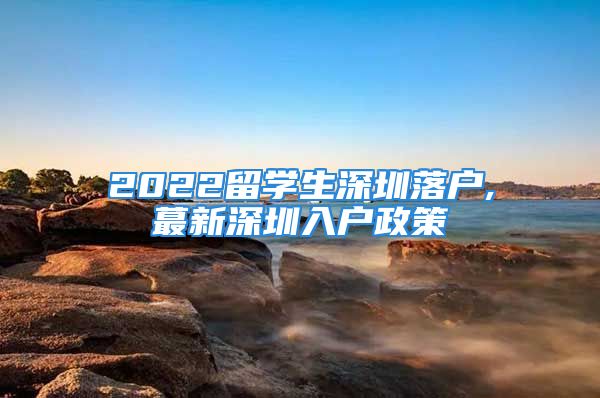 2022留學生深圳落戶,蕞新深圳入戶政策