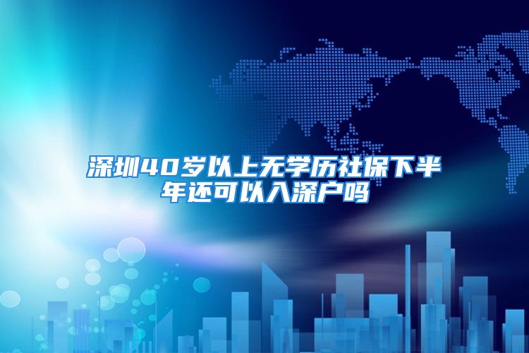 深圳40歲以上無學(xué)歷社保下半年還可以入深戶嗎