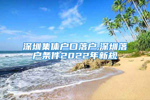 深圳集體戶口落戶,深圳落戶條件2022年新規(guī)