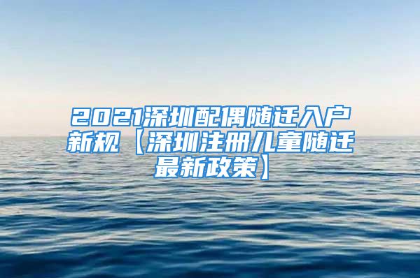 2021深圳配偶隨遷入戶新規(guī)【深圳注冊兒童隨遷最新政策】