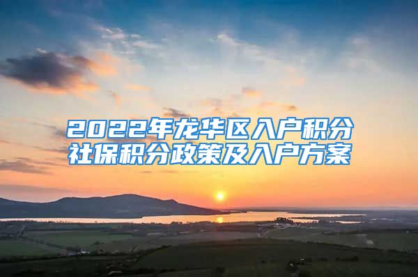 2022年龍華區(qū)入戶積分社保積分政策及入戶方案