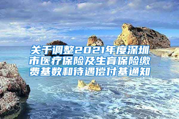 關(guān)于調(diào)整2021年度深圳市醫(yī)療保險及生育保險繳費基數(shù)和待遇償付基通知