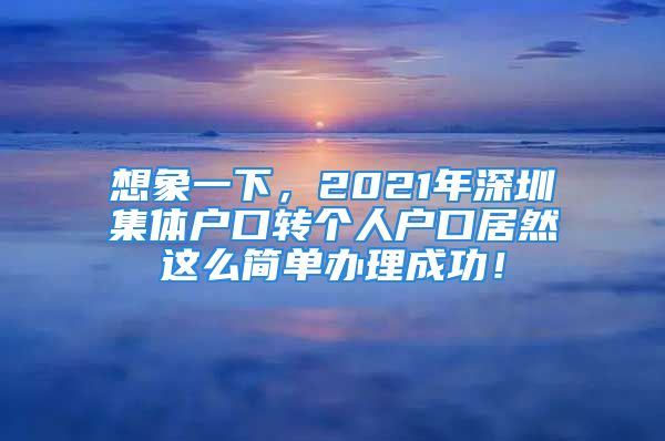 想象一下，2021年深圳集體戶口轉(zhuǎn)個(gè)人戶口居然這么簡單辦理成功！