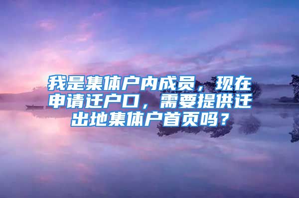 我是集體戶內成員，現(xiàn)在申請遷戶口，需要提供遷出地集體戶首頁嗎？