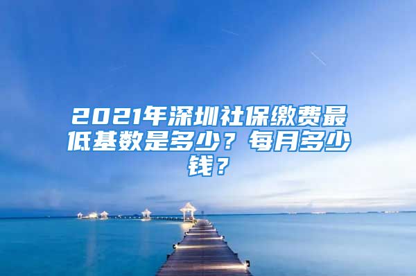 2021年深圳社保繳費最低基數(shù)是多少？每月多少錢？