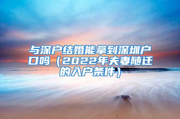 與深戶結(jié)婚能拿到深圳戶口嗎（2022年夫妻隨遷的入戶條件）