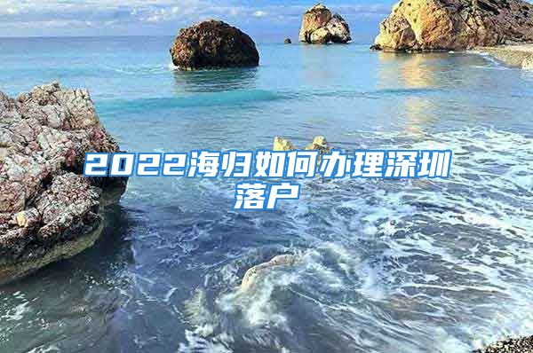 2022海歸如何辦理深圳落戶