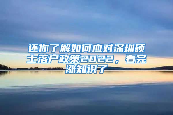 還你了解如何應(yīng)對(duì)深圳碩士落戶政策2022，看完漲知識(shí)了