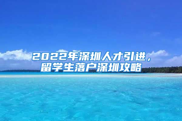 2022年深圳人才引進，留學(xué)生落戶深圳攻略