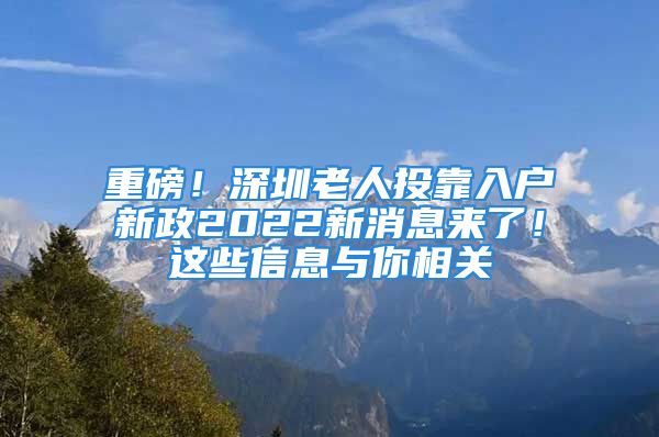 重磅！深圳老人投靠入戶新政2022新消息來了！這些信息與你相關(guān)