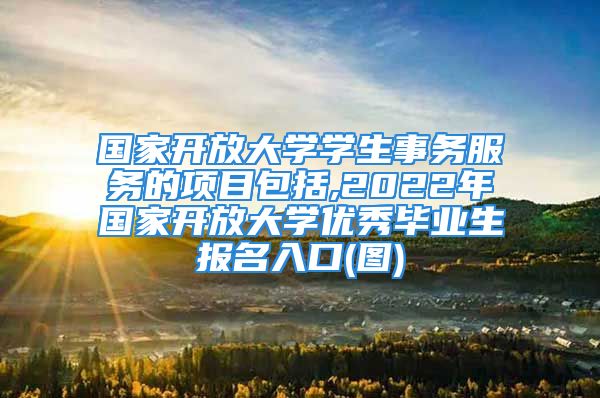 國家開放大學(xué)學(xué)生事務(wù)服務(wù)的項目包括,2022年國家開放大學(xué)優(yōu)秀畢業(yè)生報名入口(圖)