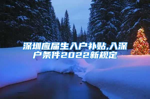 深圳應屆生入戶補貼,入深戶條件2022新規(guī)定