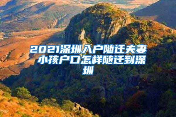 2021深圳入戶隨遷夫妻 小孩戶口怎樣隨遷到深圳