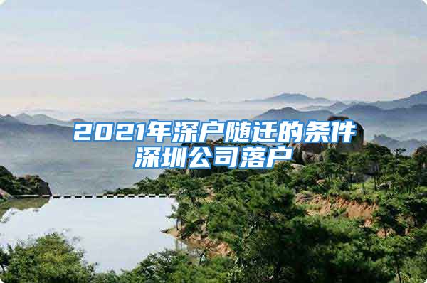 2021年深戶隨遷的條件深圳公司落戶