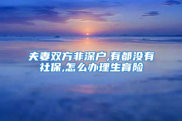 夫妻雙方非深戶,有都沒有社保,怎么辦理生育險(xiǎn)