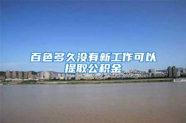 百色多久沒有新工作可以提取公積金