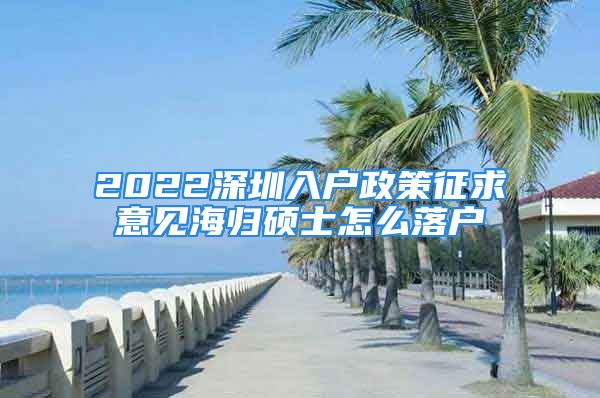 2022深圳入戶政策征求意見海歸碩士怎么落戶