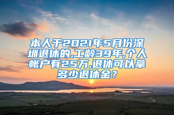 本人于2O21年5月份深圳退休的,工齡39年,個(gè)人帳戶有25萬,退休可以拿多少退休金？