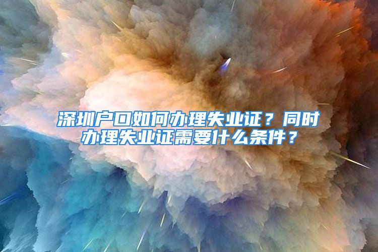 深圳戶口如何辦理失業(yè)證？同時辦理失業(yè)證需要什么條件？