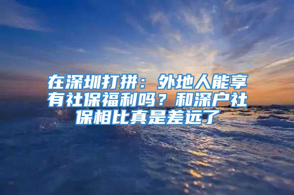 在深圳打拼：外地人能享有社保福利嗎？和深戶社保相比真是差遠(yuǎn)了