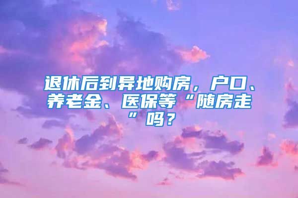 退休后到異地購(gòu)房，戶口、養(yǎng)老金、醫(yī)保等“隨房走”嗎？