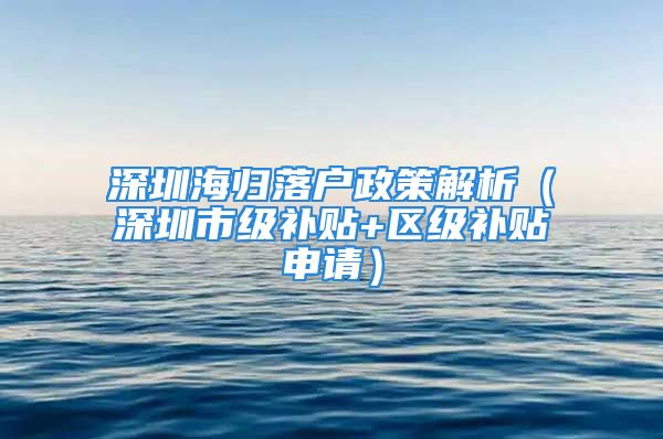 深圳海歸落戶政策解析（深圳市級(jí)補(bǔ)貼+區(qū)級(jí)補(bǔ)貼申請(qǐng)）