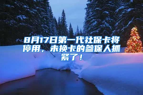 8月17日第一代社?？▽⑼Ｓ茫磽Q卡的參保人抓緊了！