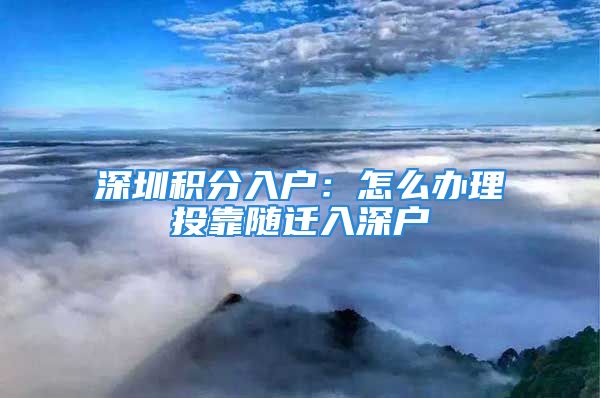 深圳積分入戶：怎么辦理投靠隨遷入深戶