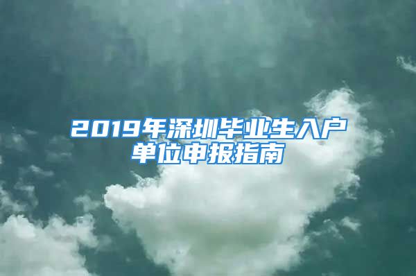 2019年深圳畢業(yè)生入戶單位申報(bào)指南