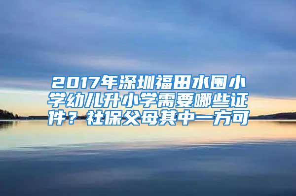 2017年深圳福田水圍小學(xué)幼兒升小學(xué)需要哪些證件？社保父母其中一方可