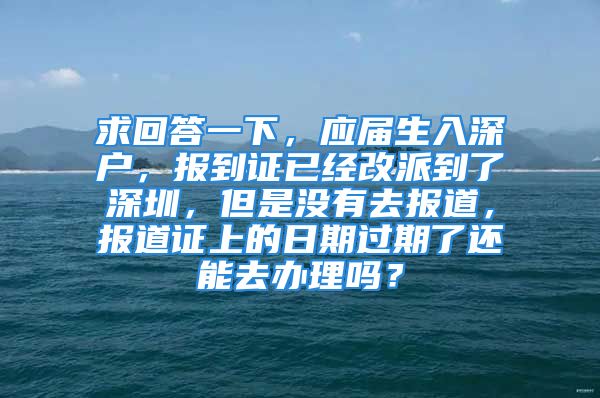 求回答一下，應(yīng)屆生入深戶，報(bào)到證已經(jīng)改派到了深圳，但是沒有去報(bào)道，報(bào)道證上的日期過期了還能去辦理嗎？