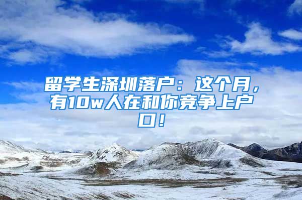 留學(xué)生深圳落戶：這個(gè)月，有10w人在和你競(jìng)爭(zhēng)上戶口！