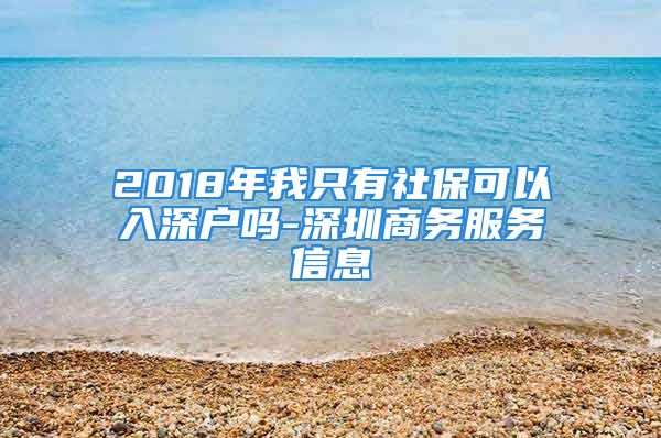 2018年我只有社?？梢匀肷顟魡?深圳商務服務信息