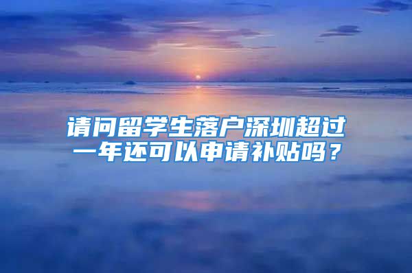 請問留學生落戶深圳超過一年還可以申請補貼嗎？