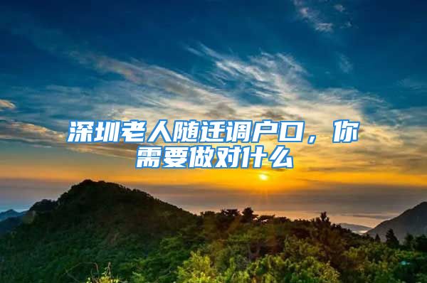 深圳老人隨遷調戶口，你需要做對什么