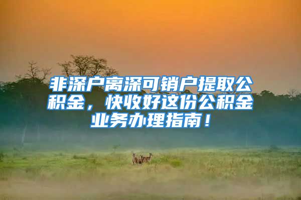 非深戶離深可銷戶提取公積金，快收好這份公積金業(yè)務(wù)辦理指南！