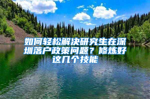 如何輕松解決研究生在深圳落戶政策問題？修煉好這幾個(gè)技能