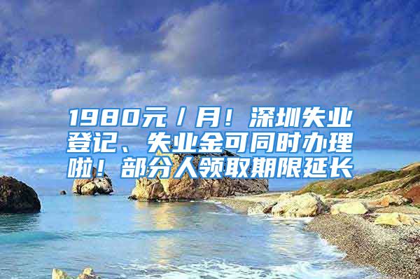 1980元／月！深圳失業(yè)登記、失業(yè)金可同時辦理啦！部分人領(lǐng)取期限延長