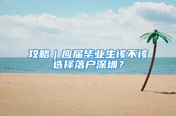 攻略｜應(yīng)屆畢業(yè)生該不該選擇落戶深圳？