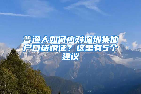 普通人如何應(yīng)對(duì)深圳集體戶(hù)口結(jié)婚證？這里有5個(gè)建議