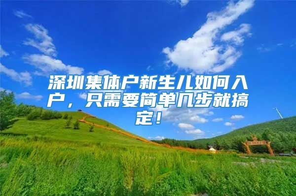 深圳集體戶新生兒如何入戶，只需要簡單幾步就搞定！