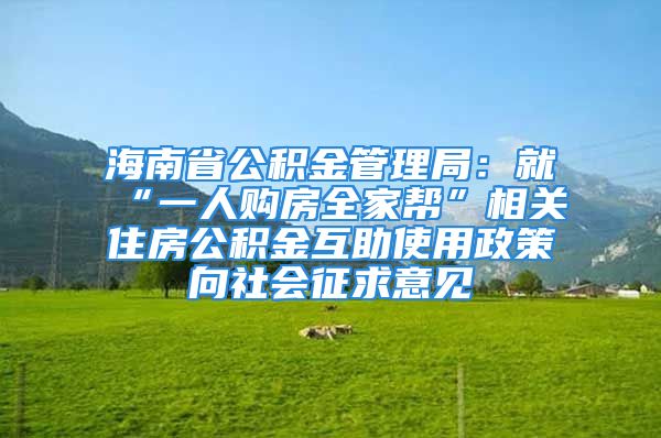 海南省公積金管理局：就“一人購房全家?guī)汀毕嚓P住房公積金互助使用政策向社會征求意見