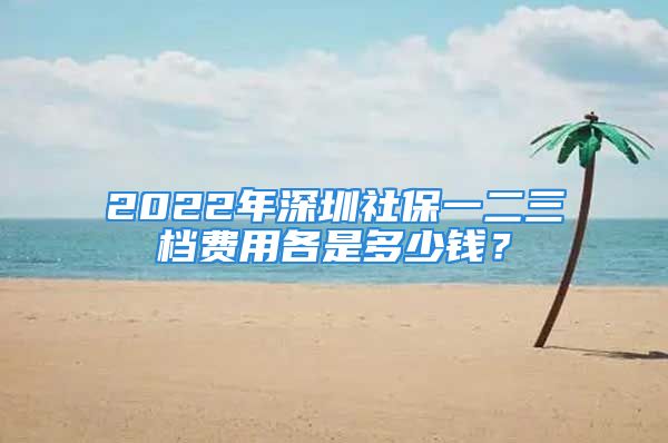 2022年深圳社保一二三檔費(fèi)用各是多少錢？