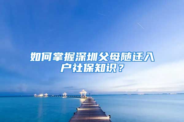 如何掌握深圳父母隨遷入戶社保知識(shí)？