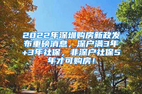 2022年深圳購(gòu)房新政發(fā)布重磅消息，深戶(hù)滿(mǎn)3年+3年社保，非深戶(hù)社保5年才可購(gòu)房！