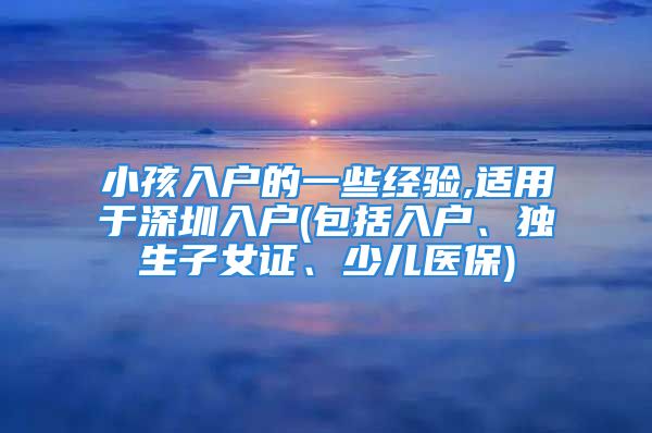 小孩入戶的一些經(jīng)驗(yàn),適用于深圳入戶(包括入戶、獨(dú)生子女證、少兒醫(yī)保)