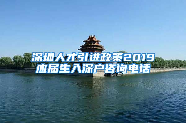 深圳人才引進(jìn)政策2019應(yīng)屆生入深戶咨詢電話